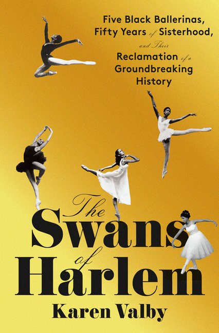 Swans of Harlem, The: Five Black Ballerinas, Fifty Years of Sisterhood, and Their Reclamation of a Groundbreaking History