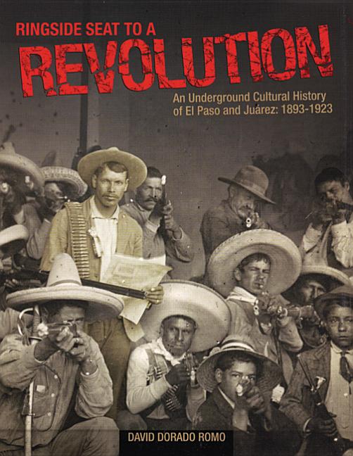 Ringside Seat to a Revolution: An Underground Cultural History of El Paso and Juarez: 1893-1923