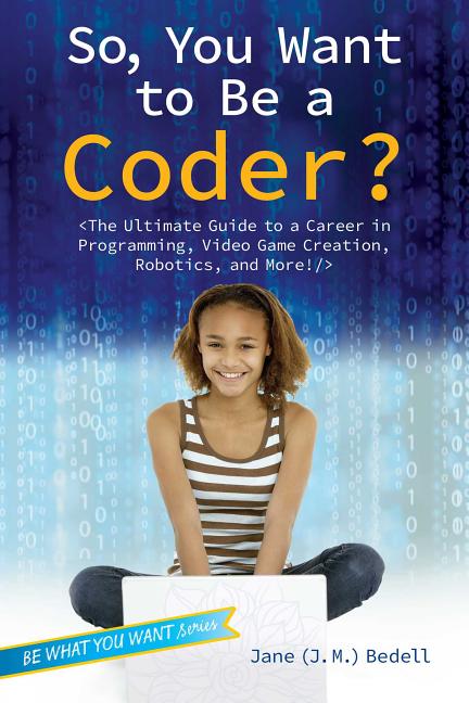 So, You Want to Be a Coder?: The Ultimate Guide to a Career in Programming, Video Game Creation, Robotics, and More!