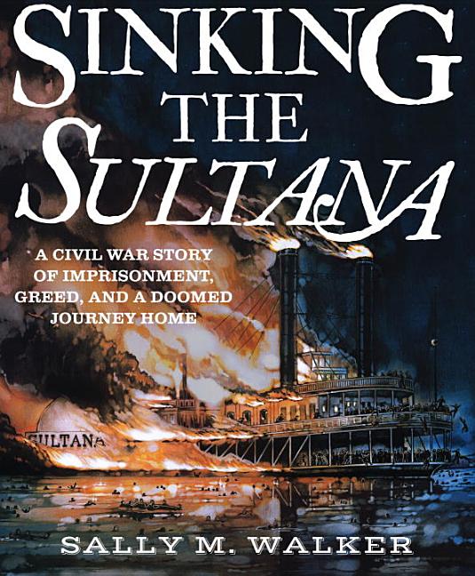 Sinking the Sultana: A Civil War Story of Imprisonment, Greed, and a Doomed Journey Home